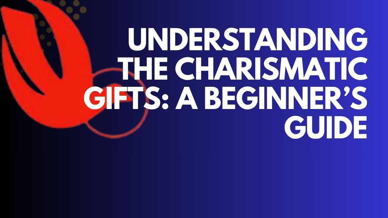 Understanding the Charismatic Gifts: A Beginner’s Guide